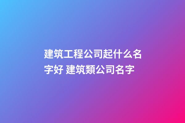 建筑工程公司起什么名字好 建筑類公司名字-第1張-公司起名-玄機派
